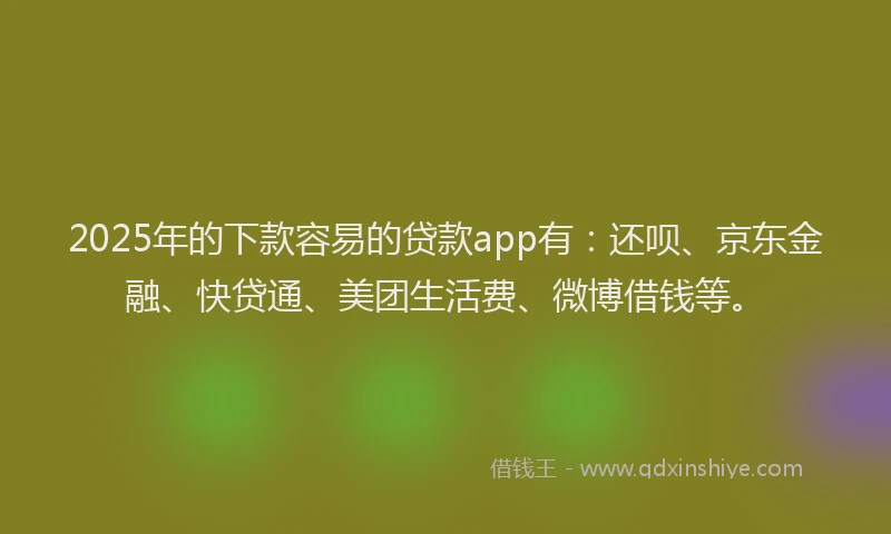 2025年的下款容易的贷款app有：还呗、京东金融、快贷通、美团生活费、微博借钱等。