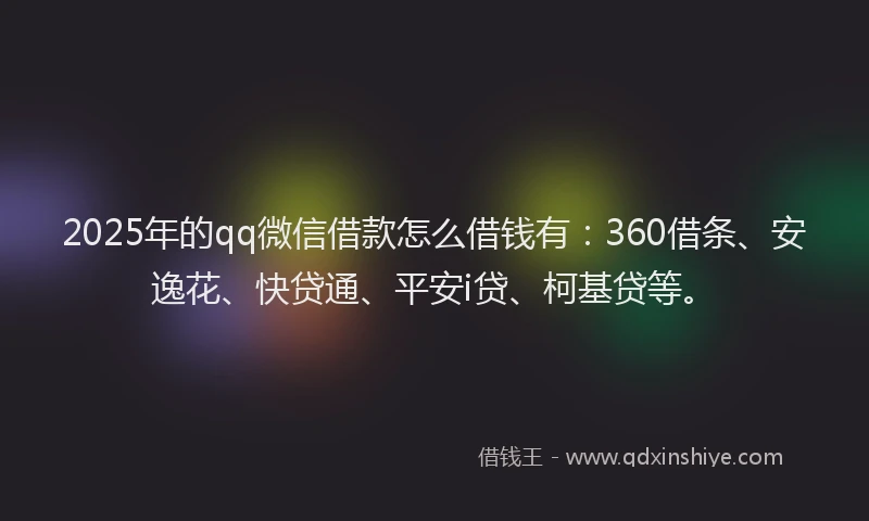 2025年的qq微信借款怎么借钱有：360借条、安逸花、快贷通、平安i贷、柯基贷等。