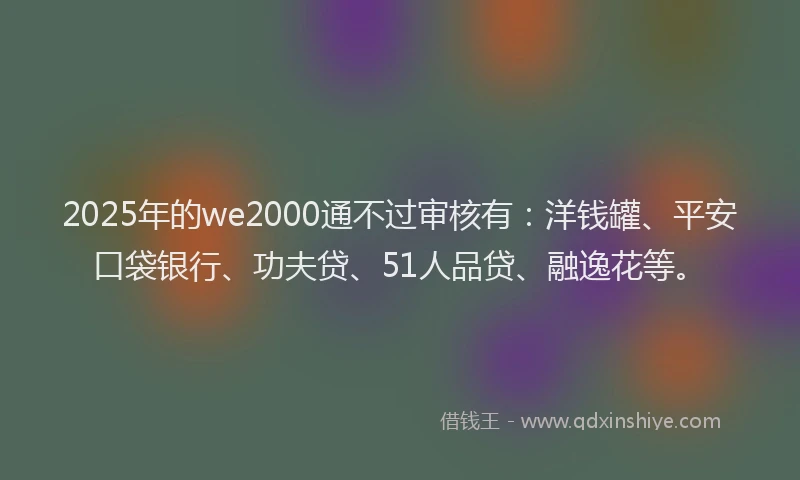 2025年的we2000通不过审核有：洋钱罐、平安口袋银行、功夫贷、51人品贷、融逸花等。