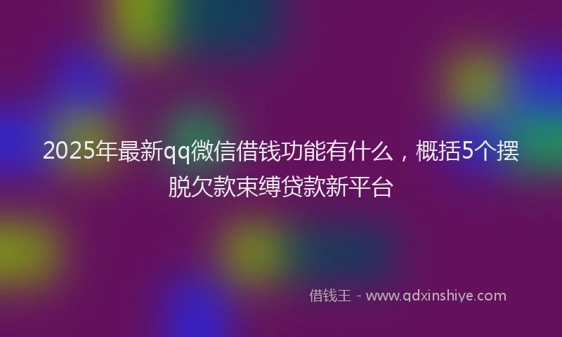 2025年最新qq微信借钱功能有什么，概括5个摆脱欠款束缚贷款新平台