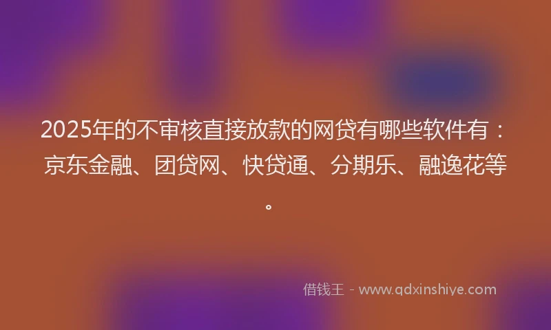 2025年的不审核直接放款的网贷有哪些软件有：京东金融、团贷网、快贷通、分期乐、融逸花等。