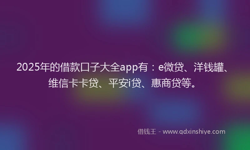 2025年的借款口子大全app有：e微贷、洋钱罐、维信卡卡贷、平安i贷、惠商贷等。