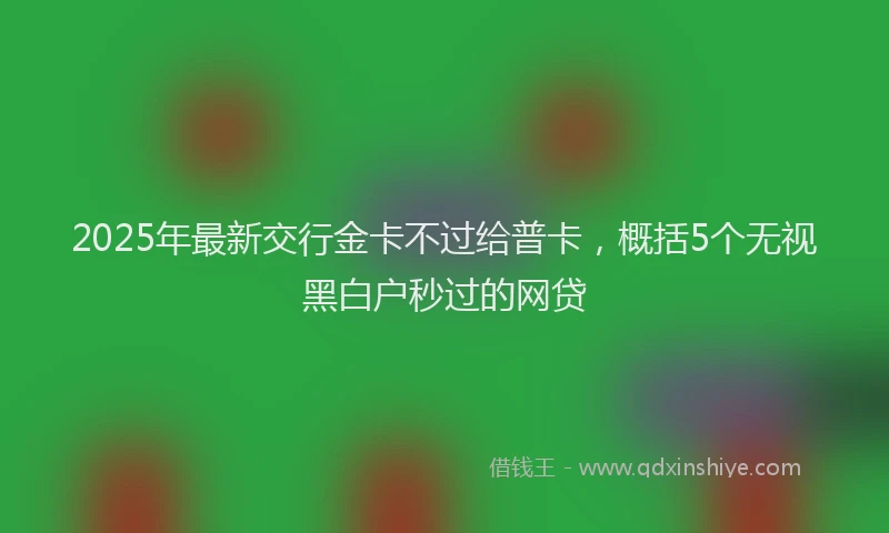 2025年最新交行金卡不过给普卡，概括5个无视黑白户秒过的网贷