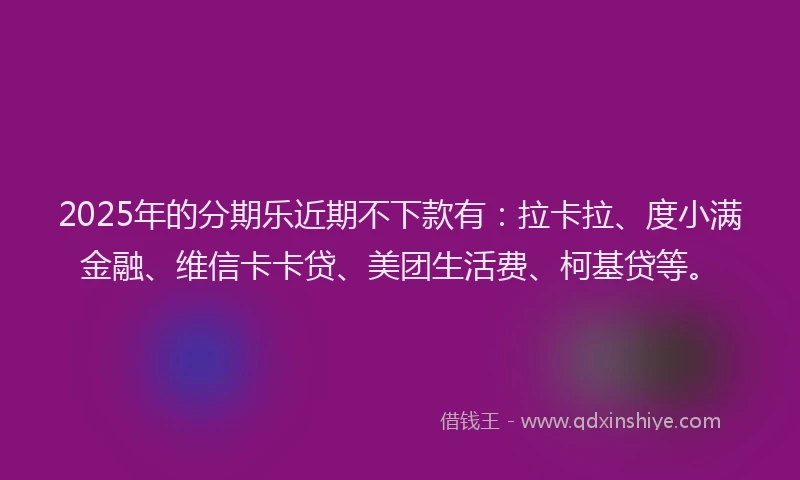 2025年的分期乐近期不下款有：拉卡拉、度小满金融、维信卡卡贷、美团生活费、柯基贷等。