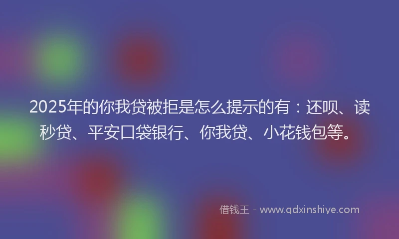2025年的你我贷被拒是怎么提示的有：还呗、读秒贷、平安口袋银行、你我贷、小花钱包等。