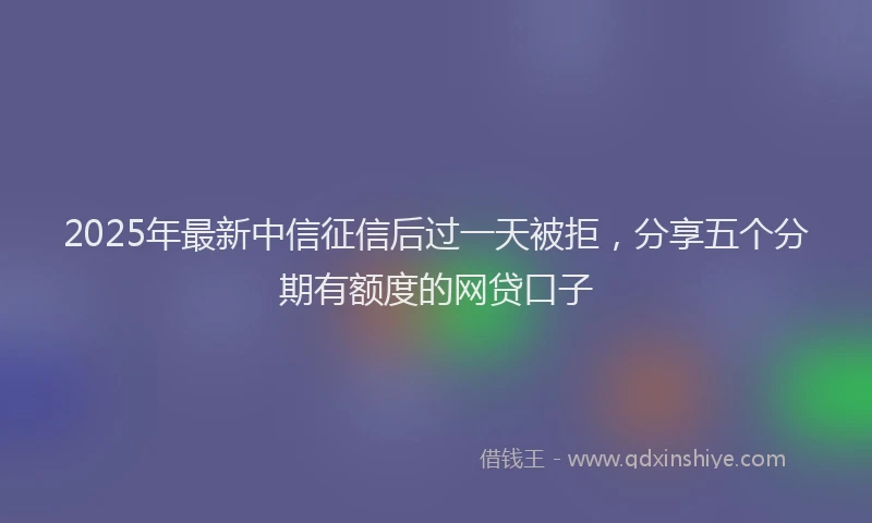 2025年最新中信征信后过一天被拒，分享五个分期有额度的网贷口子