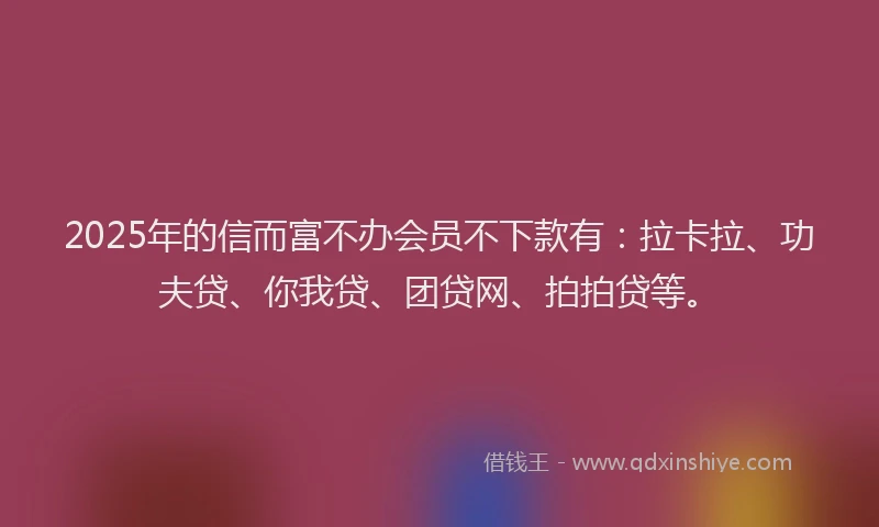 2025年的信而富不办会员不下款有：拉卡拉、功夫贷、你我贷、团贷网、拍拍贷等。