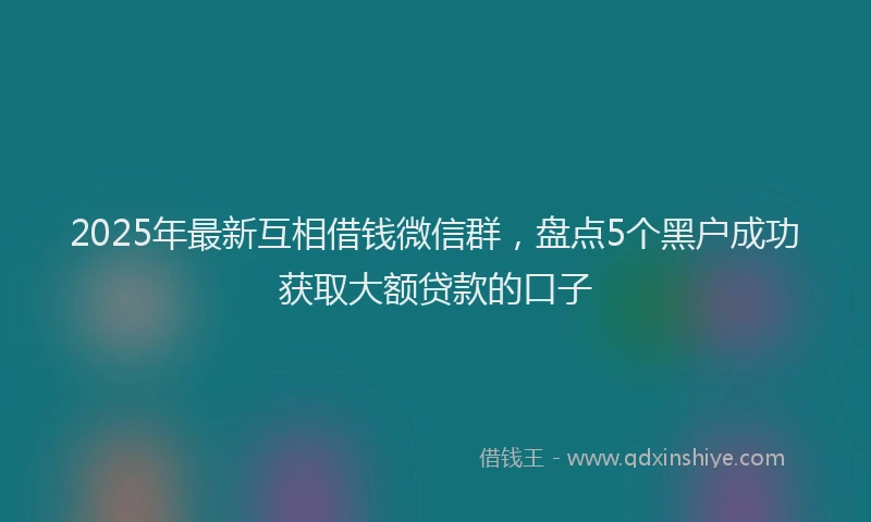 2025年最新互相借钱微信群，盘点5个黑户成功获取大额贷款的口子