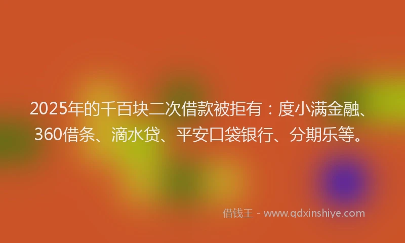 2025年的千百块二次借款被拒有：度小满金融、360借条、滴水贷、平安口袋银行、分期乐等。