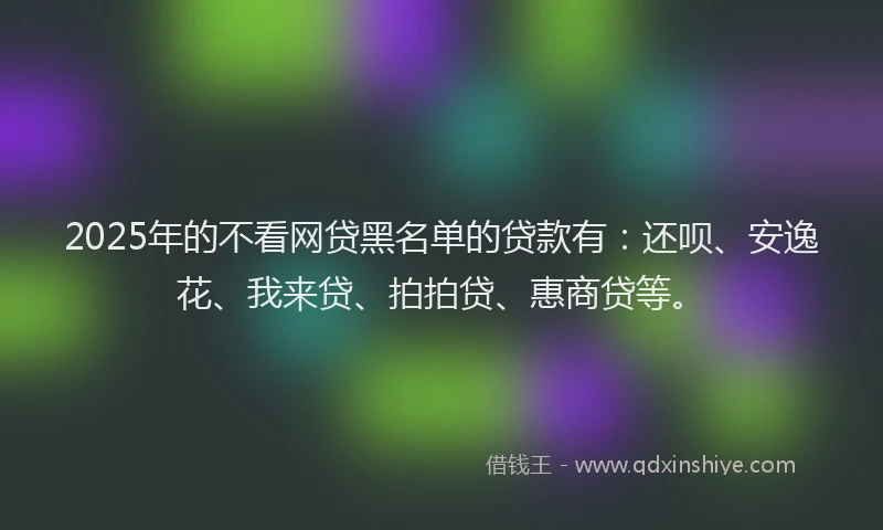 2025年的不看网贷黑名单的贷款有：还呗、安逸花、我来贷、拍拍贷、惠商贷等。