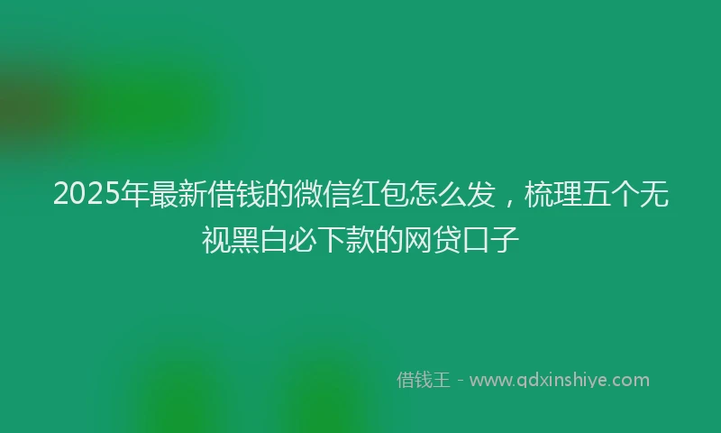 2025年最新借钱的微信红包怎么发，梳理五个无视黑白必下款的网贷口子