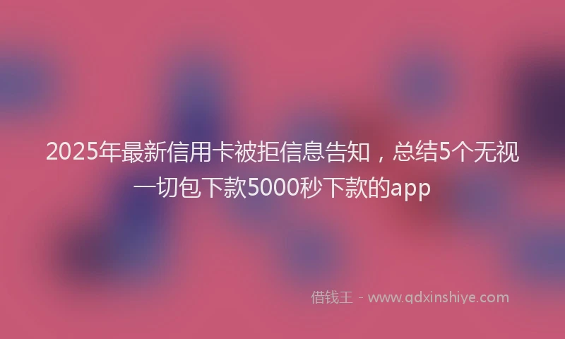 2025年最新信用卡被拒信息告知，总结5个无视一切包下款5000秒下款的app