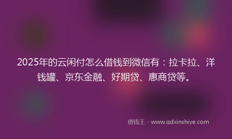 2025年的云闲付怎么借钱到微信有：拉卡拉、洋钱罐、京东金融、好期贷、惠商贷等。
