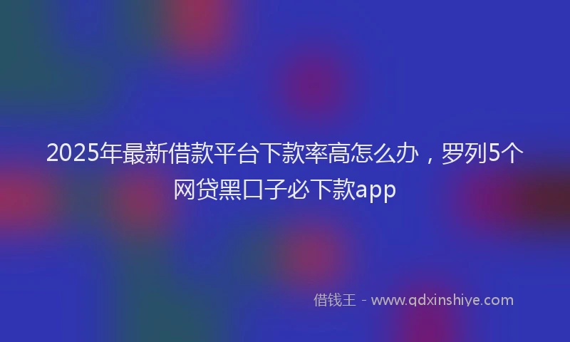 2025年最新借款平台下款率高怎么办，罗列5个网贷黑口子必下款app