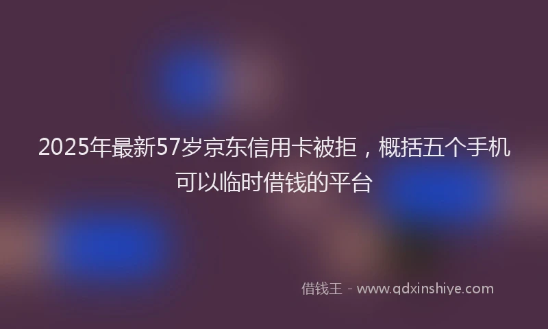2025年最新57岁京东信用卡被拒，概括五个手机可以临时借钱的平台