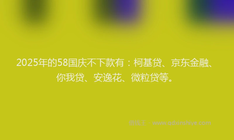 2025年的58国庆不下款有：柯基贷、京东金融、你我贷、安逸花、微粒贷等。