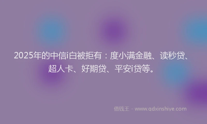 2025年的中信i白被拒有：度小满金融、读秒贷、超人卡、好期贷、平安i贷等。