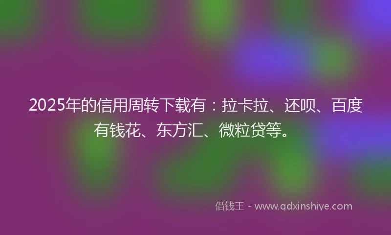 2025年的信用周转下载有：拉卡拉、还呗、百度有钱花、东方汇、微粒贷等。