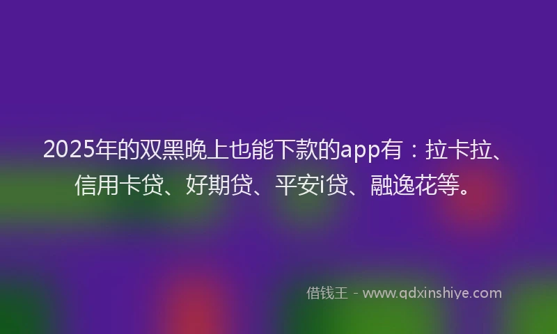 2025年的双黑晚上也能下款的app有：拉卡拉、信用卡贷、好期贷、平安i贷、融逸花等。