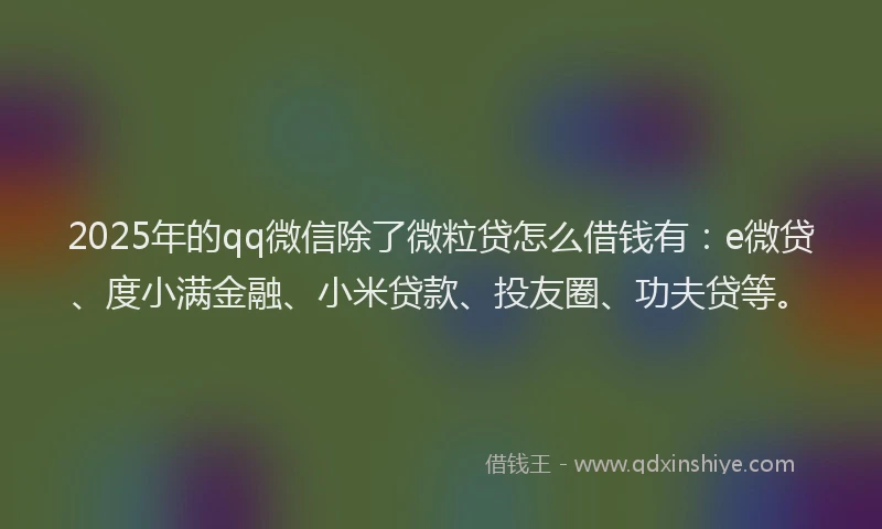 2025年的qq微信除了微粒贷怎么借钱有：e微贷、度小满金融、小米贷款、投友圈、功夫贷等。