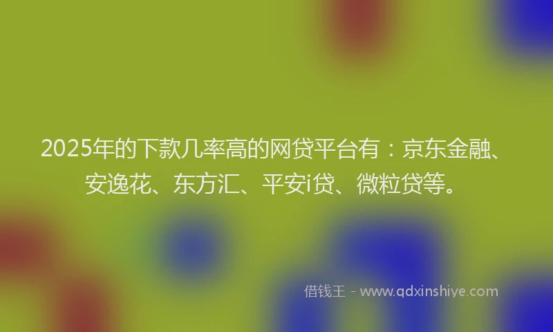 2025年的下款几率高的网贷平台有：京东金融、安逸花、东方汇、平安i贷、微粒贷等。