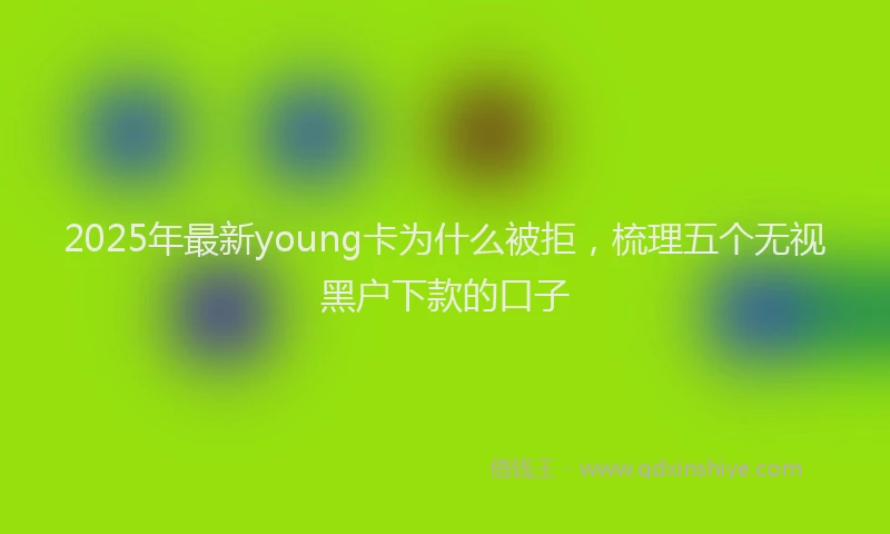 2025年最新young卡为什么被拒，梳理五个无视黑户下款的口子