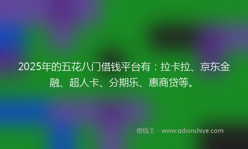 2025年的五花八门借钱平台有：拉卡拉、京东金融、超人卡、分期乐、惠商贷等。