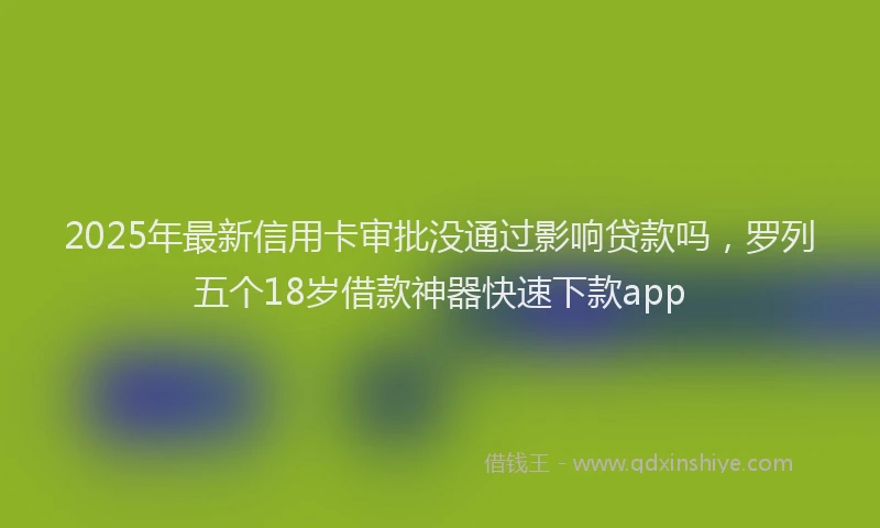 2025年最新信用卡审批没通过影响贷款吗，罗列五个18岁借款神器快速下款app