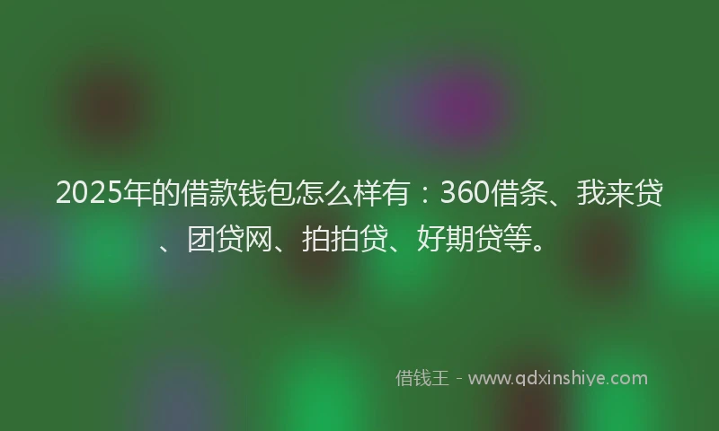 2025年的借款钱包怎么样有：360借条、我来贷、团贷网、拍拍贷、好期贷等。