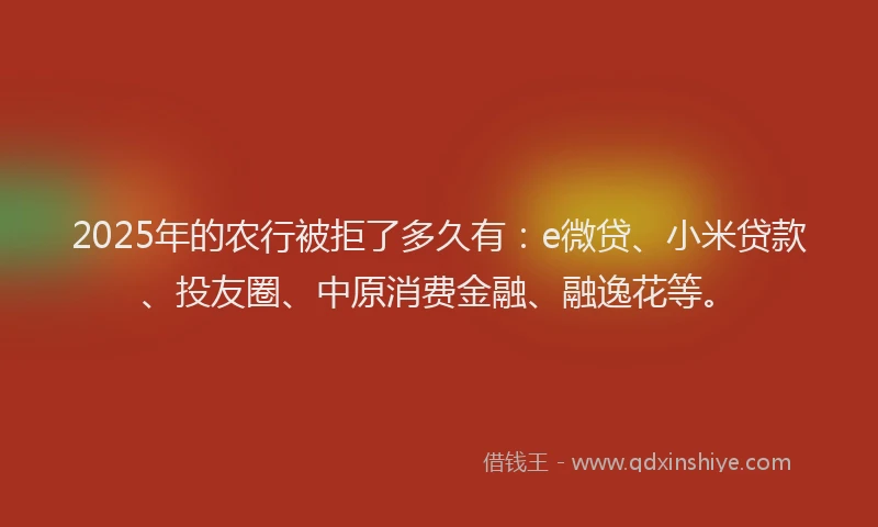 2025年的农行被拒了多久有：e微贷、小米贷款、投友圈、中原消费金融、融逸花等。