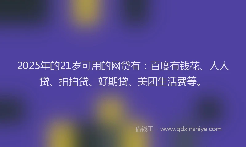 2025年的21岁可用的网贷有：百度有钱花、人人贷、拍拍贷、好期贷、美团生活费等。