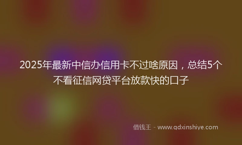 2025年最新中信办信用卡不过啥原因，总结5个不看征信网贷平台放款快的口子