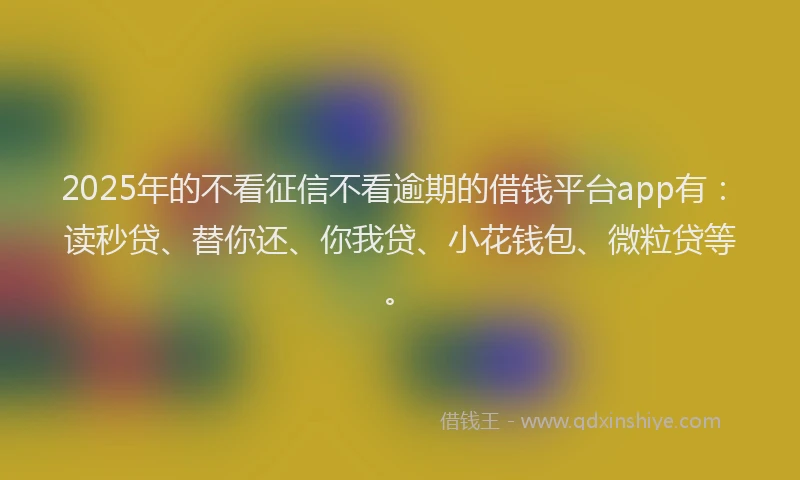 2025年的不看征信不看逾期的借钱平台app有：读秒贷、替你还、你我贷、小花钱包、微粒贷等。