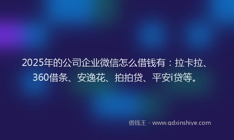 2025年的公司企业微信怎么借钱有：拉卡拉、360借条、安逸花、拍拍贷、平安i贷等。