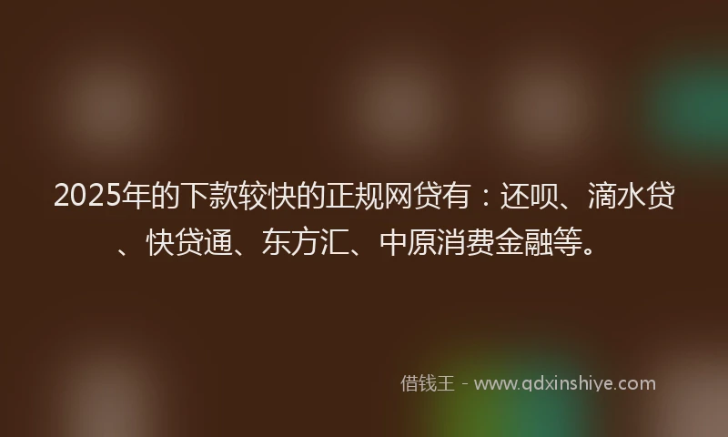 2025年的下款较快的正规网贷有：还呗、滴水贷、快贷通、东方汇、中原消费金融等。
