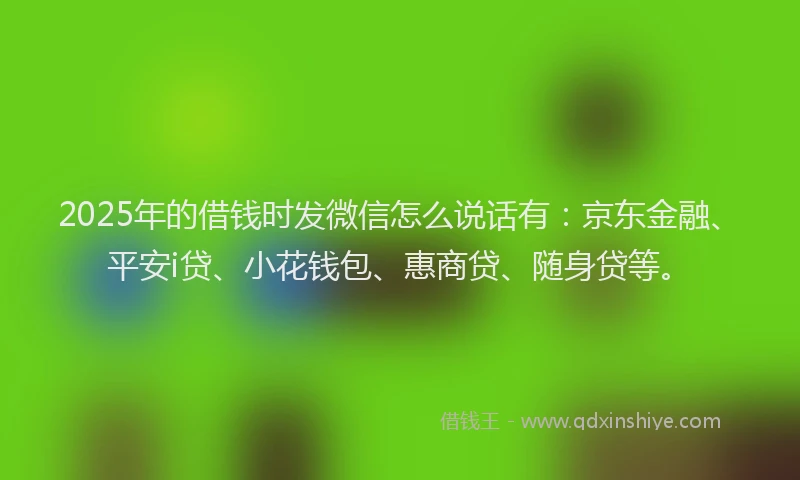 2025年的借钱时发微信怎么说话有：京东金融、平安i贷、小花钱包、惠商贷、随身贷等。
