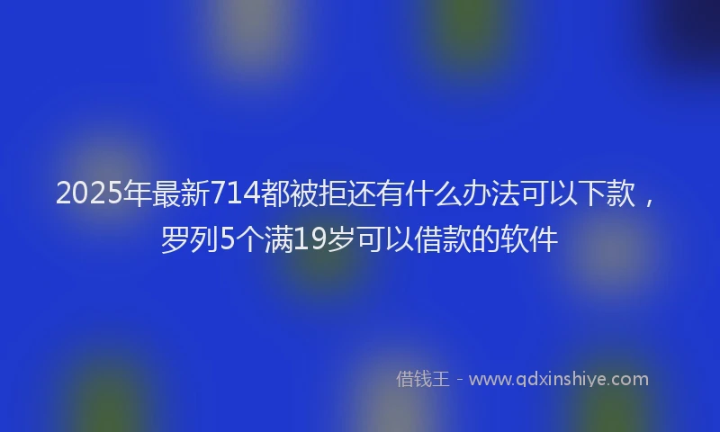 2025年最新714都被拒还有什么办法可以下款，罗列5个满19岁可以借款的软件