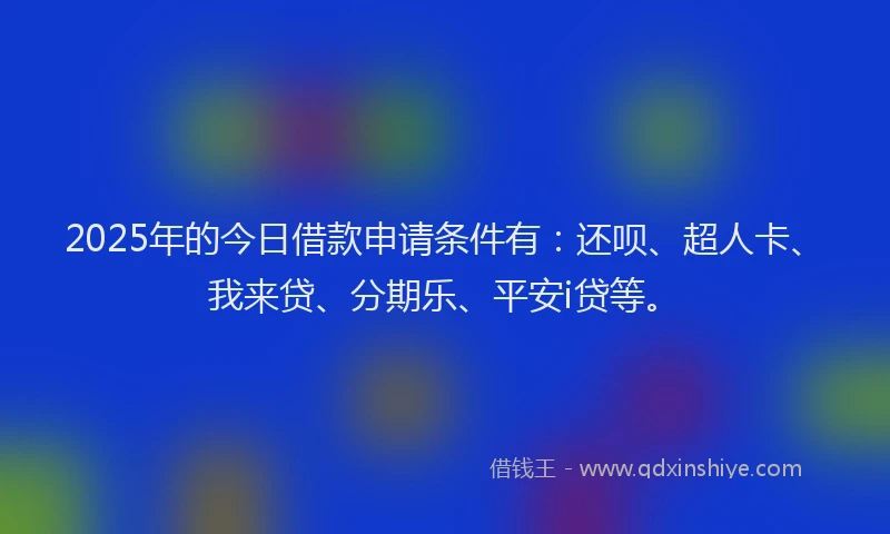 2025年的今日借款申请条件有：还呗、超人卡、我来贷、分期乐、平安i贷等。