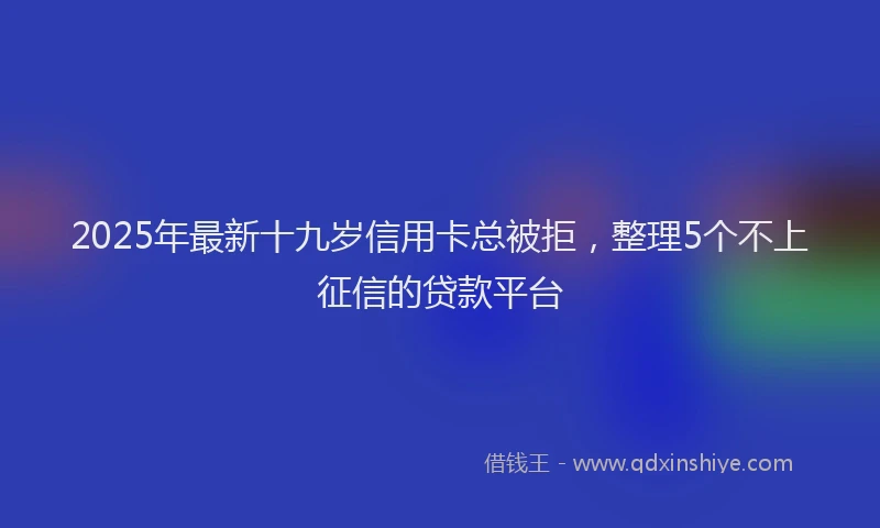 2025年最新十九岁信用卡总被拒，整理5个不上征信的贷款平台