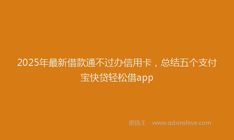 2025年最新借款通不过办信用卡，总结五个支付宝快贷轻松借app