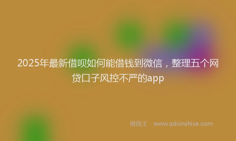 2025年最新借呗如何能借钱到微信，整理五个网贷口子风控不严的app