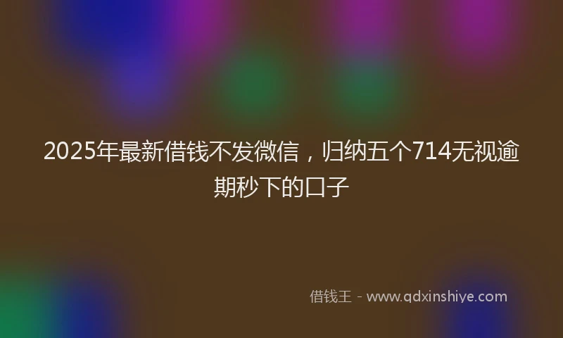 2025年最新借钱不发微信，归纳五个714无视逾期秒下的口子