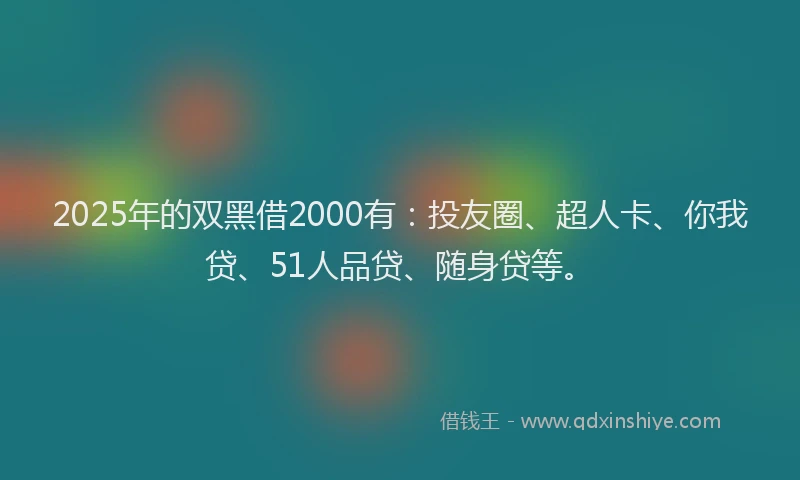 2025年的双黑借2000有：投友圈、超人卡、你我贷、51人品贷、随身贷等。
