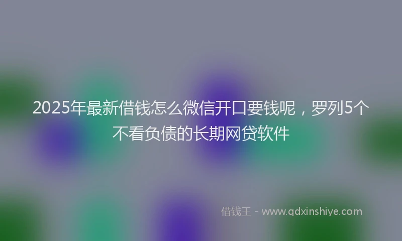 2025年最新借钱怎么微信开口要钱呢，罗列5个不看负债的长期网贷软件
