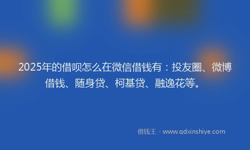 2025年的借呗怎么在微信借钱有：投友圈、微博借钱、随身贷、柯基贷、融逸花等。