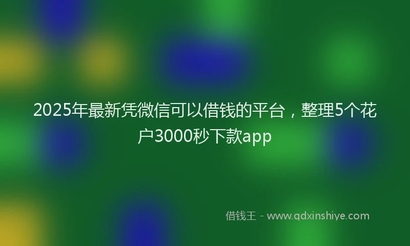 2025年最新凭微信可以借钱的平台，整理5个花户3000秒下款app