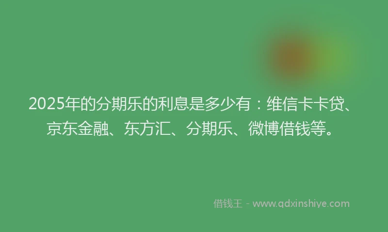 2025年的分期乐的利息是多少有：维信卡卡贷、京东金融、东方汇、分期乐、微博借钱等。