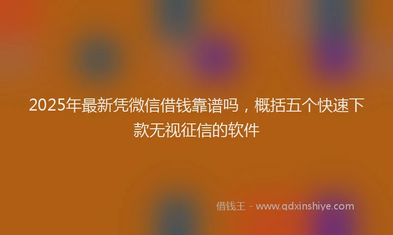 2025年最新凭微信借钱靠谱吗，概括五个快速下款无视征信的软件