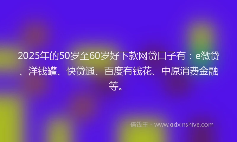 2025年的50岁至60岁好下款网贷口子有：e微贷、洋钱罐、快贷通、百度有钱花、中原消费金融等。