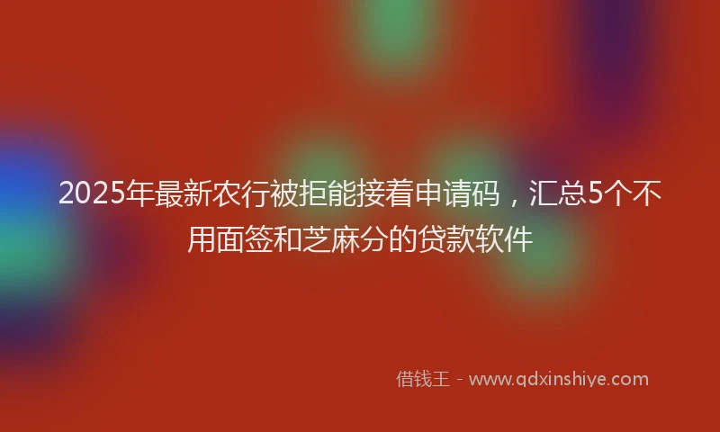 2025年最新农行被拒能接着申请码，汇总5个不用面签和芝麻分的贷款软件